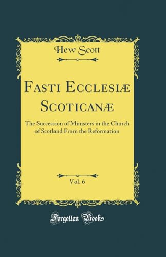 Fasti Ecclesiæ Scoticanæ, Vol. 6: The Succession of Ministers in the Church of Scotland From the Reformation (Classic Reprint)