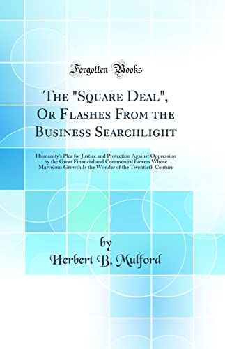 The 'Square Deal', Or Flashes From the Business Searchlight: Humanity's Plea for Justice and Protection Against Oppression by the Great Financial and Commercial Powers Whose Marvelous Growth Is the Wonder of the Twentieth Century (Classic Reprint)