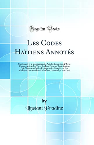 Les Codes Haïtiens Annotés: Contenant, 1° la Conférence des Articles Entre Eux; 2° Sous Chaque Article, les Titres des Lois Et Actes Tant Anciens Que Nouveaux Qui les Expliquent les Complètent, les Modifient, les Arrêts du Tribunal de Cassation; Co