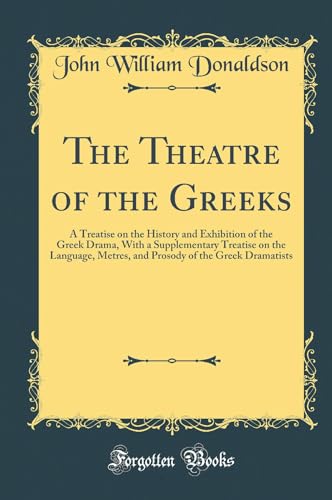 The Theatre of the Greeks: A Treatise on the History and Exhibition of the Greek Drama, With a Supplementary Treatise on the Language, Metres, and Prosody of the Greek Dramatists (Classic Reprint)