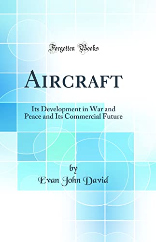 Aircraft: Its Development in War and Peace and Its Commercial Future (Classic Reprint)