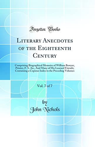 Literary Anecdotes of the Eighteenth Century, Vol. 7 of 7: Comprising Biographical Memoirs of William Bowyer, Printer, F. S. An., And Many of His Learned Friends; Containing a Copious Index to the Preceding Volumes (Classic Reprint)