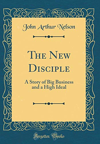 The New Disciple: A Story of Big Business and a High Ideal (Classic Reprint)
