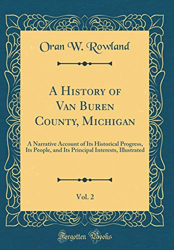 A History of Van Buren County, Michigan, Vol. 2: A Narrative Account of Its Historical Progress, Its People, and Its Principal Interests, Illustrated (Classic Reprint)