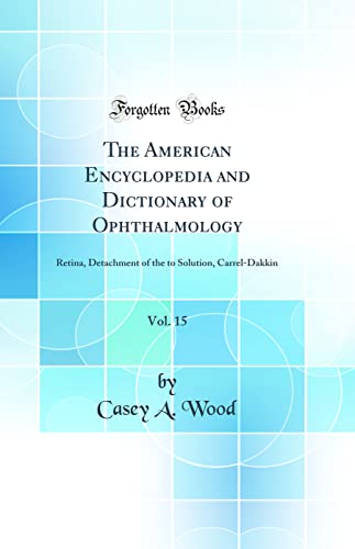 The American Encyclopedia and Dictionary of Ophthalmology, Vol. 15: Retina, Detachment of the to Solution, Carrel-Dakkin (Classic Reprint)