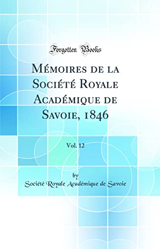 Mémoires de la Société Royale Académique de Savoie, 1846, Vol. 12 (Classic Reprint)