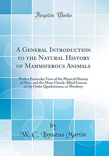 A General Introduction to the Natural History of Mammiferous Animals: With a Particular View of the Physical History of Man, and the More Closely Allied Genera of the Order Quadrumana, or Monkeys (Classic Reprint)