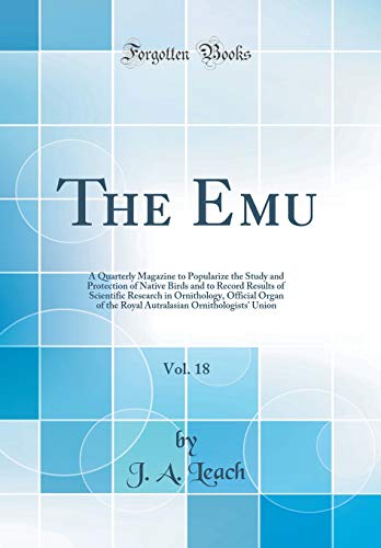 The Emu, Vol. 18: A Quarterly Magazine to Popularize the Study and Protection of Native Birds and to Record Results of Scientific Research in Ornithology, Official Organ of the Royal Autralasian Ornithologists' Union (Classic Reprint)