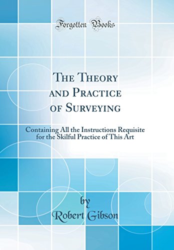 The Theory and Practice of Surveying: Containing All the Instructions Requisite for the Skilful Practice of This Art (Classic Reprint)