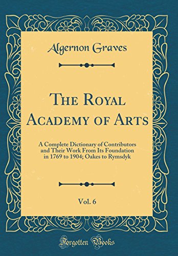 The Royal Academy of Arts, Vol. 6: A Complete Dictionary of Contributors and Their Work From Its Foundation in 1769 to 1904; Oakes to Rymsdyk (Classic Reprint)