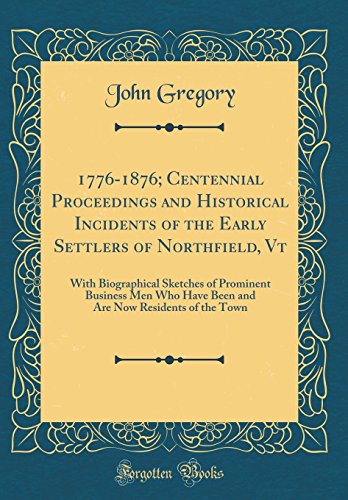 1776-1876; Centennial Proceedings and Historical Incidents of the Early Settlers of Northfield, Vt: With Biographical Sketches of Prominent Business Men Who Have Been and Are Now Residents of the Town (Classic Reprint)