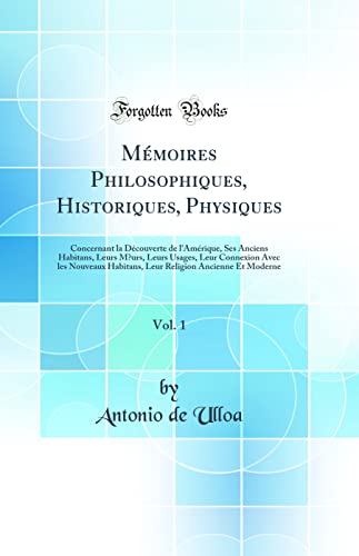 Mémoires Philosophiques, Historiques, Physiques, Vol. 1: Concernant la Découverte de l'Amérique, Ses Anciens Habitans, Leurs Mœurs, Leurs Usages, Leur Connexion Avec les Nouveaux Habitans, Leur Religion Ancienne Et Moderne (Classic Reprint)