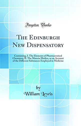 The Edinburgh New Dispensatory: Containing, I. The Elements of Pharmaceutical Chemistry; II. The Materia Medica, or an Account of the Different Substances Employed in Medicine (Classic Reprint)