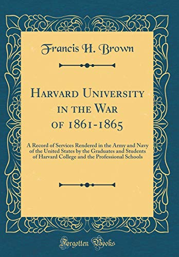 Harvard University in the War of 1861-1865: A Record of Services Rendered in the Army and Navy of the United States by the Graduates and Students of Harvard College and the Professional Schools (Classic Reprint)