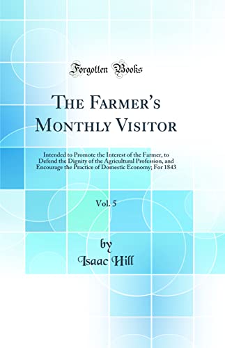 The Farmer's Monthly Visitor, Vol. 5: Intended to Promote the Interest of the Farmer, to Defend the Dignity of the Agricultural Profession, and Encourage the Practice of Domestic Economy; For 1843 (Classic Reprint)