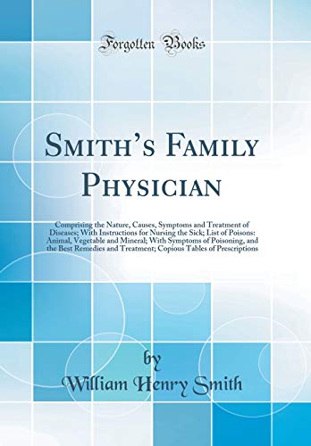 Smith’s Family Physician: Comprising the Nature, Causes, Symptoms and Treatment of Diseases; With Instructions for Nursing the Sick; List of Poisons: Animal, Vegetable and Mineral; With Symptoms of Poisoning, and the Best Remedies and Treatment; Copious