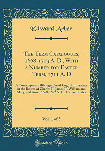 The Term Catalogues, 1668-1709 A. D., With a Number for Easter Term, 1711 A. D, Vol. 1 of 3: A Contemporary Bibliography of English Literature in the Reigns of Charles II, James II, William and Mary, and Anne; 1668-1682 A. D. Text and Index