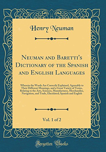 Neuman and Baretti's Dictionary of the Spanish and English Languages, Vol. 1 of 2: Wherein the Words Are Correctly Explained, Agreeably to Their Different Meanings, and a Great Variety of Terms, Relating to the Arts, Sciences, Manufactures, Merchandise, N