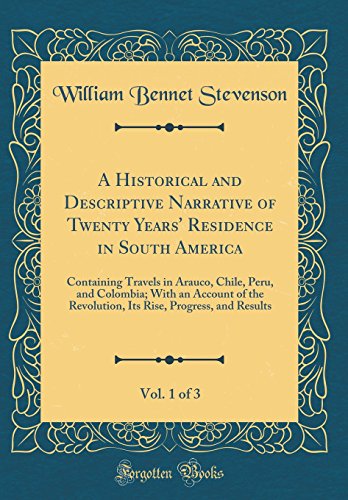 A Historical and Descriptive Narrative of Twenty Years' Residence in South America, Vol. 1 of 3: Containing Travels in Arauco, Chile, Peru, and Colombia; With an Account of the Revolution, Its Rise, Progress, and Results (Classic Reprint)