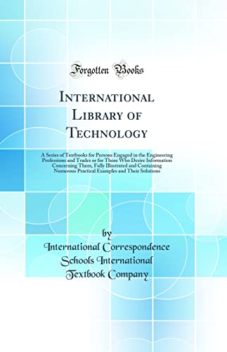 International Library of Technology: A Series of Textbooks for Persons Engaged in the Engineering Professions and Trades or for Those Who Desire Information Concerning Them, Fully Illustrated and Containing Numerous Practical Examples and Their Solutions