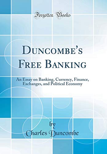 Duncombe's Free Banking: An Essay on Banking, Currency, Finance, Exchanges, and Political Economy (Classic Reprint)
