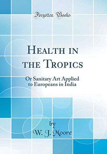 Health in the Tropics: Or Sanitary Art Applied to Europeans in India (Classic Reprint)