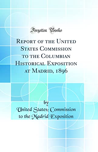 Report of the United States Commission to the Columbian Historical Exposition at Madrid, 1896 (Classic Reprint)