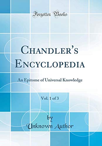 Chandler's Encyclopedia, Vol. 1 of 3: An Epitome of Universal Knowledge (Classic Reprint)