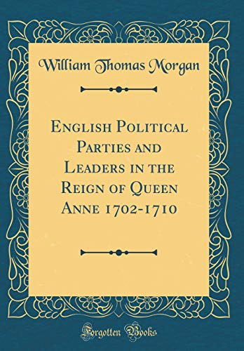 English Political Parties and Leaders in the Reign of Queen Anne 1702-1710 (Classic Reprint)