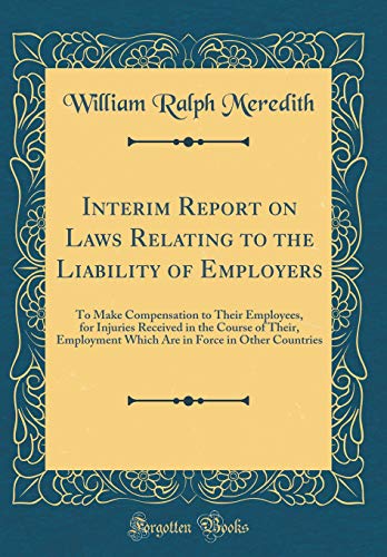 Interim Report on Laws Relating to the Liability of Employers: To Make Compensation to Their Employees, for Injuries Received in the Course of Their, Employment Which Are in Force in Other Countries (Classic Reprint)