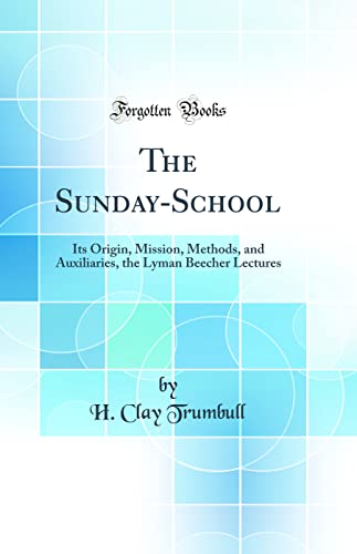 The Sunday-School: Its Origin, Mission, Methods, and Auxiliaries, the Lyman Beecher Lectures (Classic Reprint)