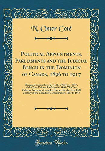 Political Appointments, Parliaments and the Judicial Bench in the Dominion of Canada, 1896 to 1917: Being a Continuation, Up to the 30th June, 1917, of the First Volume Published in 1896; The Two Volumes Forming a Complete Record for the First Half Centur
