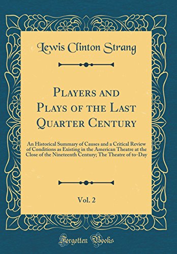 Players and Plays of the Last Quarter Century, Vol. 2: An Historical Summary of Causes and a Critical Review of Conditions as Existing in the American Theatre at the Close of the Nineteenth Century; The Theatre of to-Day (Classic Reprint)