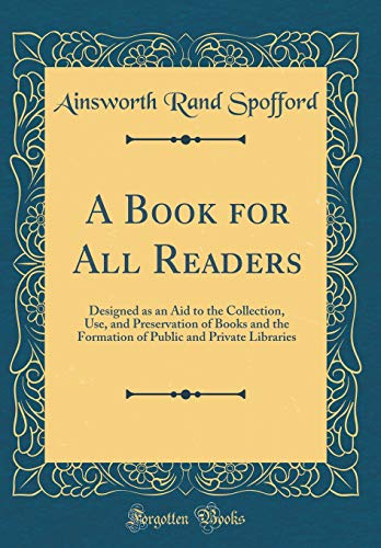 A Book for All Readers: Designed as an Aid to the Collection, Use, and Preservation of Books and the Formation of Public and Private Libraries (Classic Reprint)