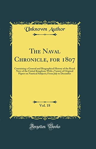The Naval Chronicle, for 1807, Vol. 18: Containing a General and Biographical History of the Royal Navy of the United Kingdom; With a Variety of Original Papers on Nautical Subjects; From July to December (Classic Reprint)