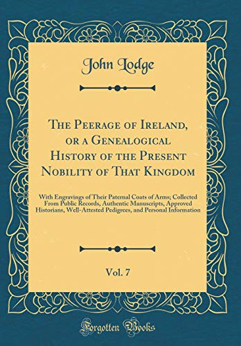 The Peerage of Ireland, or a Genealogical History of the Present Nobility of That Kingdom, Vol. 7: With Engravings of Their Paternal Coats of Arms; Collected From Public Records, Authentic Manuscripts, Approved Historians, Well-Attested Pedigrees, and Per