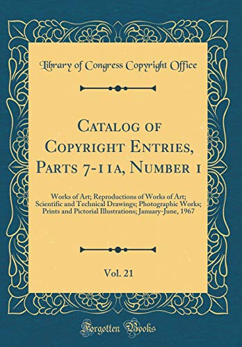 Catalog of Copyright Entries, Parts 7-11a, Number 1, Vol. 21: Works of Art; Reproductions of Works of Art; Scientific and Technical Drawings; Photographic Works; Prints and Pictorial Illustrations; January-June, 1967 (Classic Reprint)