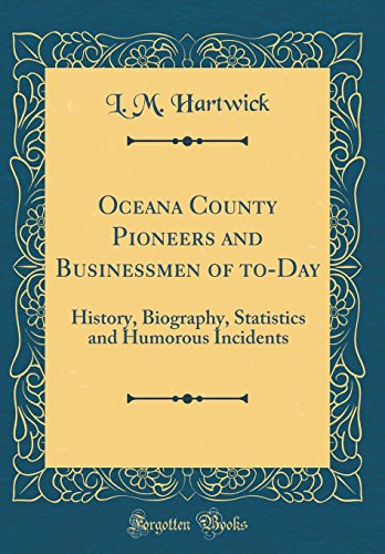 Oceana County Pioneers and Businessmen of to-Day: History, Biography, Statistics and Humorous Incidents (Classic Reprint)