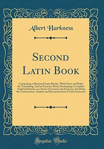 Second Latin Book: Comprising a Historical Latin Reader, With Notes and Rules for Translating; And an Exercise-Book, Developing a Complete Analytical Syntax, in a Series of Lessons and Exercises, Involving the Construction, Analysis and Reconstruction of