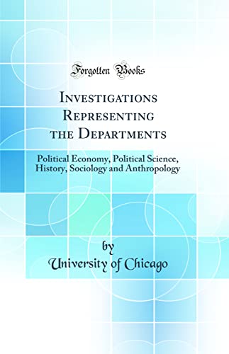 Investigations Representing the Departments: Political Economy, Political Science, History, Sociology and Anthropology (Classic Reprint)