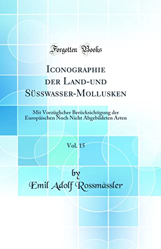 Iconographie der Land-und Süsswasser-Mollusken, Vol. 15: Mit Vorzüglicher Berücksichtigung der Europäischen Noch Nicht Abgebildeten Arten (Classic Reprint)