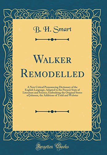 Walker Remodelled: A New Critical Pronouncing Dictionary of the English Language, Adapted to the Present State of Literature and Science; Embodying the Original Stores of Johnson, the Additions of Todd and Webster (Classic Reprint)