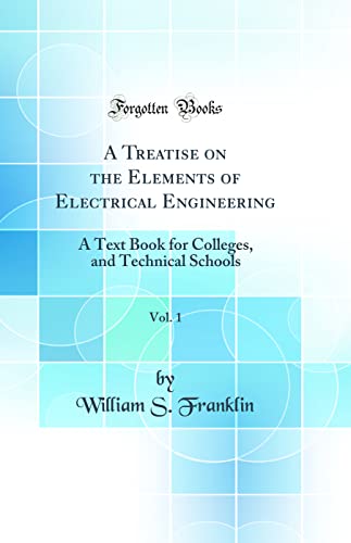 A Treatise on the Elements of Electrical Engineering, Vol. 1: A Text Book for Colleges, and Technical Schools (Classic Reprint)