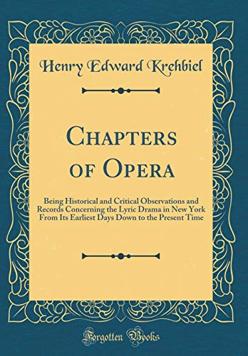 Chapters of Opera: Being Historical and Critical Observations and Records Concerning the Lyric Drama in New York From Its Earliest Days Down to the Present Time (Classic Reprint)