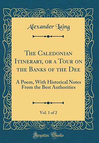 The Caledonian Itinerary, or a Tour on the Banks of the Dee, Vol. 1 of 2: A Poem, With Historical Notes From the Best Authorities (Classic Reprint)