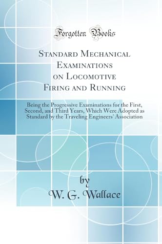 Standard Mechanical Examinations on Locomotive Firing and Running: Being the Progressive Examinations for the First, Second, and Third Years, Which Were Adopted as Standard by the Traveling Engineers'' Association (Classic Reprint)