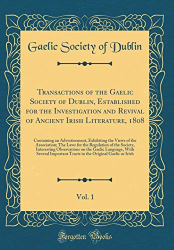 Transactions of the Gaelic Society of Dublin, Established for the Investigation and Revival of Ancient Irish Literature, 1808, Vol. 1: Containing an Advertisement, Exhibiting the Views of the Association; The Laws for the Regulation of the Society, Intere