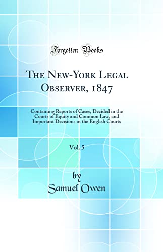 The New-York Legal Observer, 1847, Vol. 5: Containing Reports of Cases, Decided in the Courts of Equity and Common Law, and Important Decisions in the English Courts (Classic Reprint)