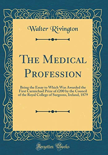 The Medical Profession: Being the Essay to Which Was Awarded the First Carmichael Prize of £200 by the Council of the Royal College of Surgeons, Ireland, 1879 (Classic Reprint)