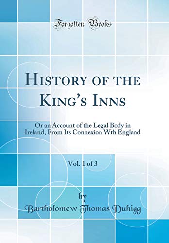 History of the King's Inns, Vol. 1 of 3: Or an Account of the Legal Body in Ireland, From Its Connexion Wth England (Classic Reprint)